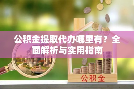 常熟公积金提取代办哪里有？全面解析与实用指南