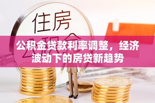 常熟公积金贷款利率调整，经济波动下的房贷新趋势