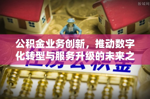 常熟公积金业务创新，推动数字化转型与服务升级的未来之路