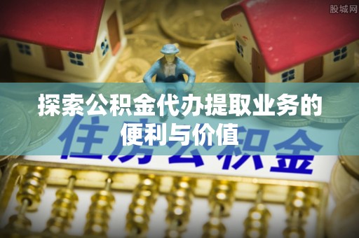 常熟探索公积金代办提取业务的便利与价值