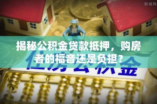 常熟揭秘公积金贷款抵押，购房者的福音还是负担？