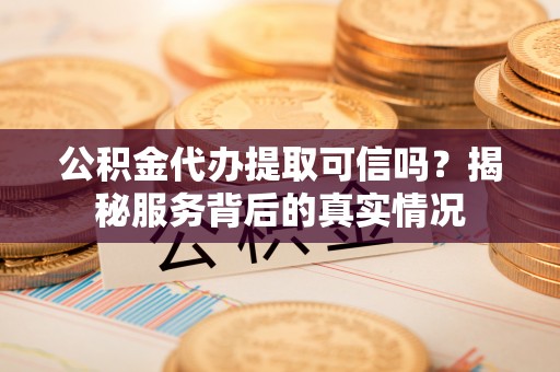 常熟公积金代办提取可信吗？揭秘服务背后的真实情况