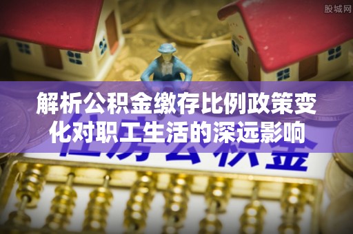 常熟解析公积金缴存比例政策变化对职工生活的深远影响