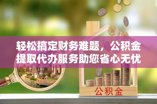 常熟轻松搞定财务难题，公积金提取代办服务助您省心无忧