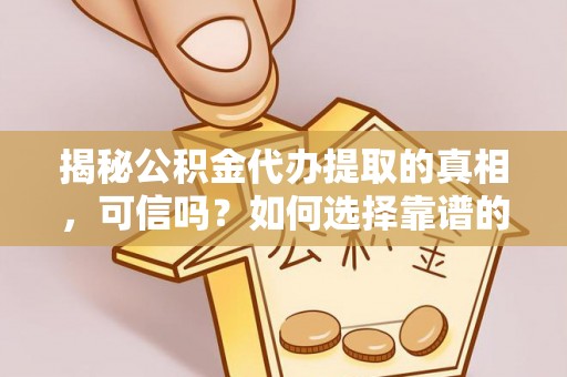 常熟揭秘公积金代办提取的真相，可信吗？如何选择靠谱的服务商？