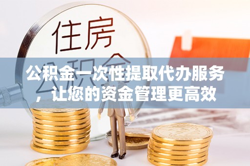 常熟公积金一次性提取代办服务，让您的资金管理更高效