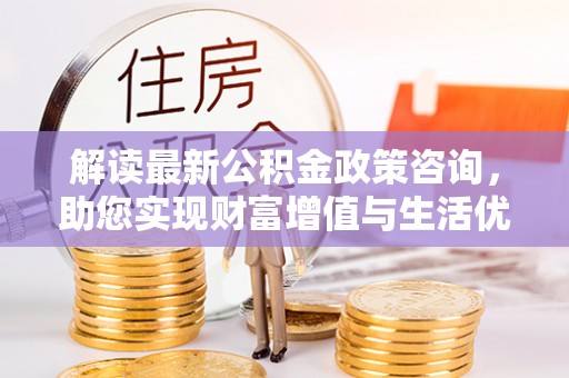 常熟解读最新公积金政策咨询，助您实现财富增值与生活优化