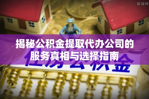 常熟揭秘公积金提取代办公司的服务真相与选择指南