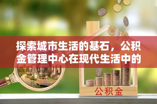 常熟探索城市生活的基石，公积金管理中心在现代生活中的重要角色