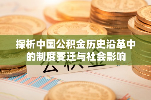 常熟探析中国公积金历史沿革中的制度变迁与社会影响