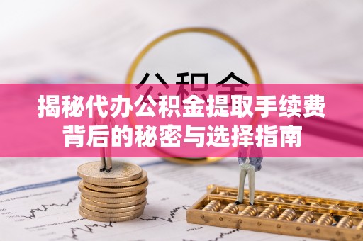 常熟揭秘代办公积金提取手续费背后的秘密与选择指南