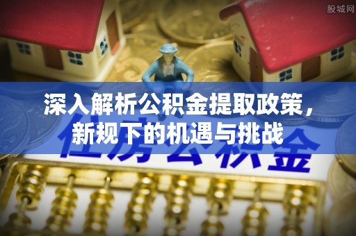 常熟深入解析公积金提取政策，新规下的机遇与挑战