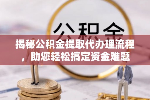 常熟揭秘公积金提取代办理流程，助您轻松搞定资金难题
