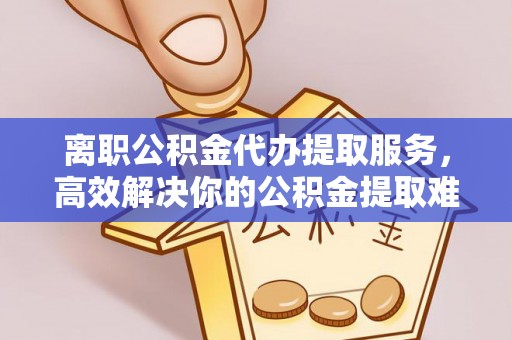 常熟离职公积金代办提取服务，高效解决你的公积金提取难题