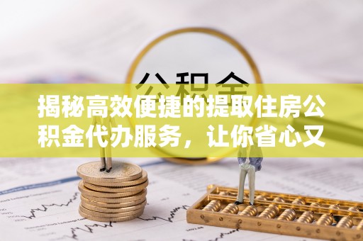 常熟揭秘高效便捷的提取住房公积金代办服务，让你省心又省力
