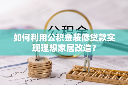 常熟如何利用公积金装修贷款实现理想家居改造？