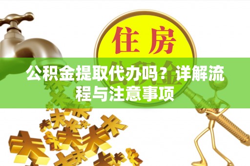 常熟公积金提取代办吗？详解流程与注意事项