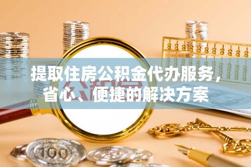 常熟提取住房公积金代办服务，省心、便捷的解决方案