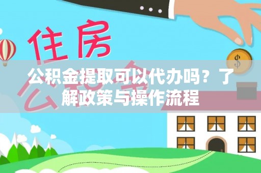 常熟公积金提取可以代办吗？了解政策与操作流程