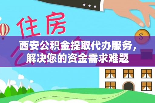 常熟西安公积金提取代办服务，解决您的资金需求难题