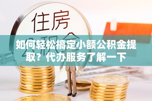 常熟如何轻松搞定小额公积金提取？代办服务了解一下