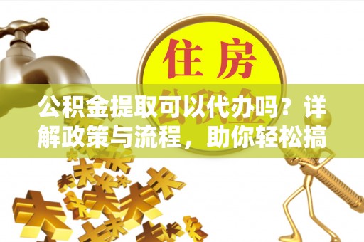 常熟公积金提取可以代办吗？详解政策与流程，助你轻松搞定！