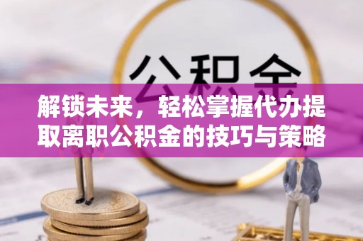 常熟解锁未来，轻松掌握代办提取离职公积金的技巧与策略