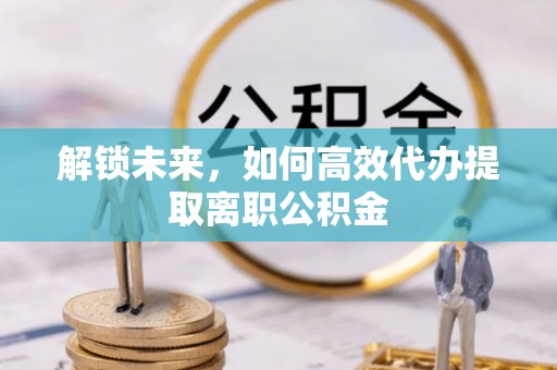 常熟解锁未来，如何高效代办提取离职公积金