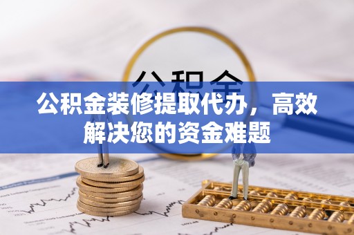 常熟公积金装修提取代办，高效解决您的资金难题