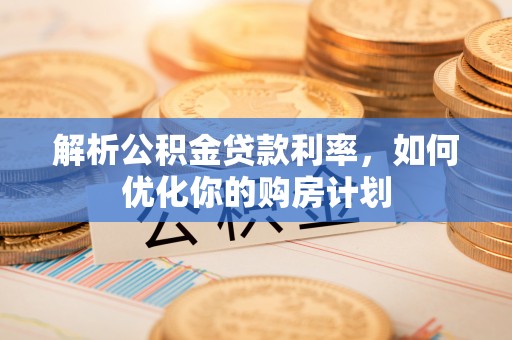 常熟解析公积金贷款利率，如何优化你的购房计划