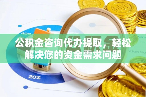 常熟公积金咨询代办提取，轻松解决您的资金需求问题