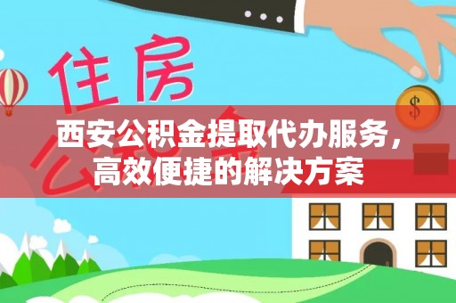 常熟西安公积金提取代办服务，高效便捷的解决方案