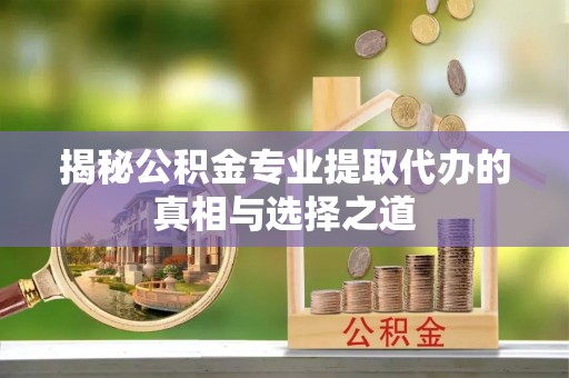 常熟揭秘公积金专业提取代办的真相与选择之道