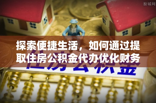 常熟探索便捷生活，如何通过提取住房公积金代办优化财务规划