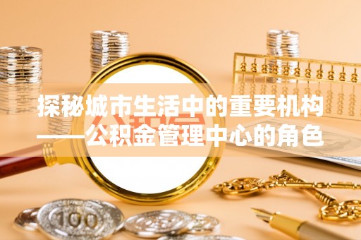常熟探秘城市生活中的重要机构——公积金管理中心的角色与意义