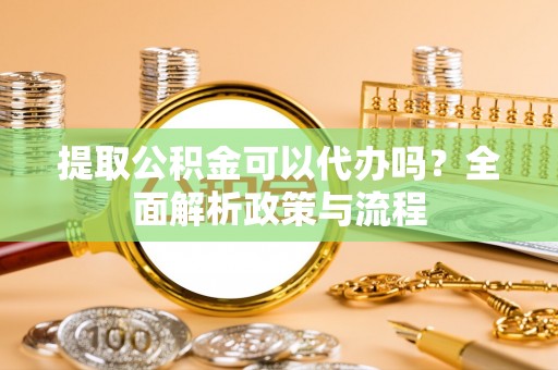 常熟提取公积金可以代办吗？全面解析政策与流程