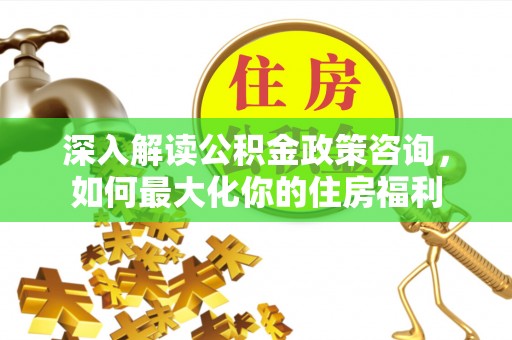 常熟深入解读公积金政策咨询，如何最大化你的住房福利