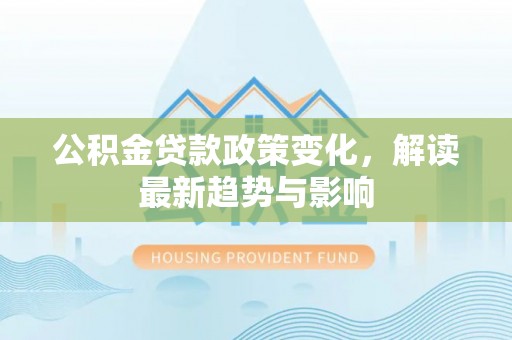 常熟公积金贷款政策变化，解读最新趋势与影响