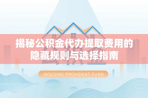 常熟揭秘公积金代办提取费用的隐藏规则与选择指南