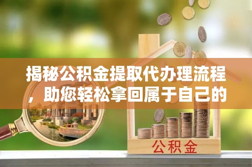 常熟揭秘公积金提取代办理流程，助您轻松拿回属于自己的钱