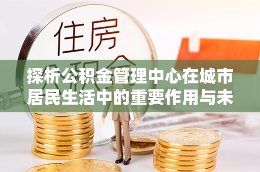 常熟探析公积金管理中心在城市居民生活中的重要作用与未来发展趋势