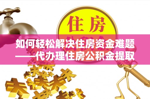 常熟如何轻松解决住房资金难题——代办理住房公积金提取服务详解