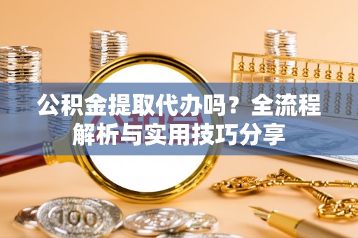 常熟公积金提取代办吗？全流程解析与实用技巧分享