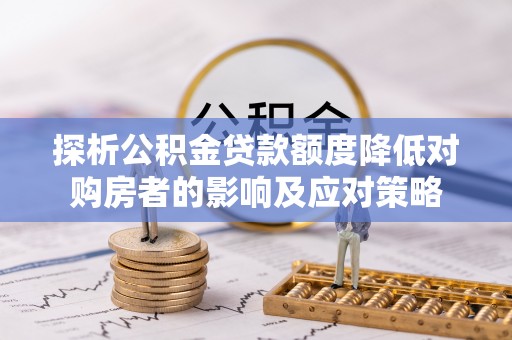 常熟探析公积金贷款额度降低对购房者的影响及应对策略