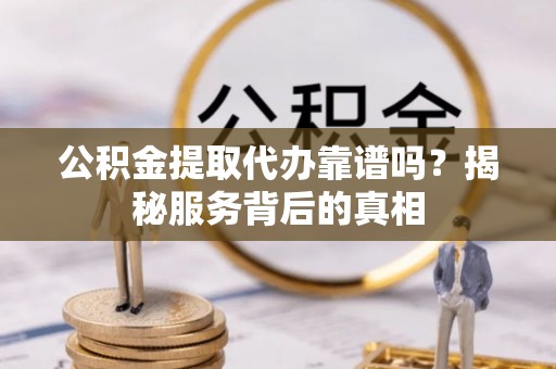 常熟公积金提取代办靠谱吗？揭秘服务背后的真相