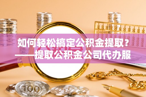 常熟如何轻松搞定公积金提取？——提取公积金公司代办服务全解析