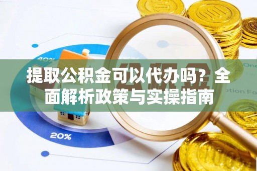 常熟提取公积金可以代办吗？全面解析政策与实操指南