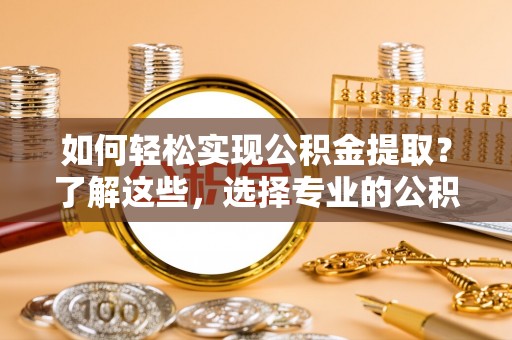 常熟如何轻松实现公积金提取？了解这些，选择专业的公积金提取代办服务
