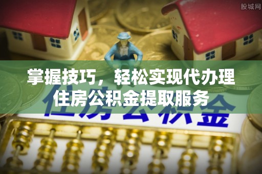 常熟掌握技巧，轻松实现代办理住房公积金提取服务