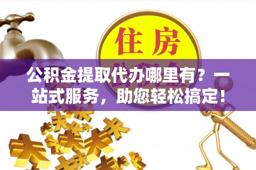 常熟公积金提取代办哪里有？一站式服务，助您轻松搞定！